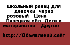 школьный ранец для девочки, черно-розовый › Цена ­ 900 - Липецкая обл. Дети и материнство » Другое   